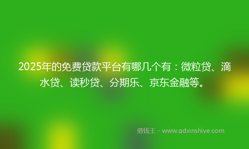 2025年的免费贷款平台有哪几个有：微粒贷、滴水贷、读秒贷、分期乐、京东金融等。