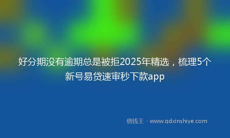 好分期没有逾期总是被拒2025年精选，梳理5个新号易贷速审秒下款app