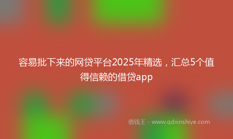 容易批下来的网贷平台2025年精选，汇总5个值得信赖的借贷app