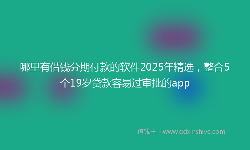 哪里有借钱分期付款的软件2025年精选，整合5个19岁贷款容易过审批的app