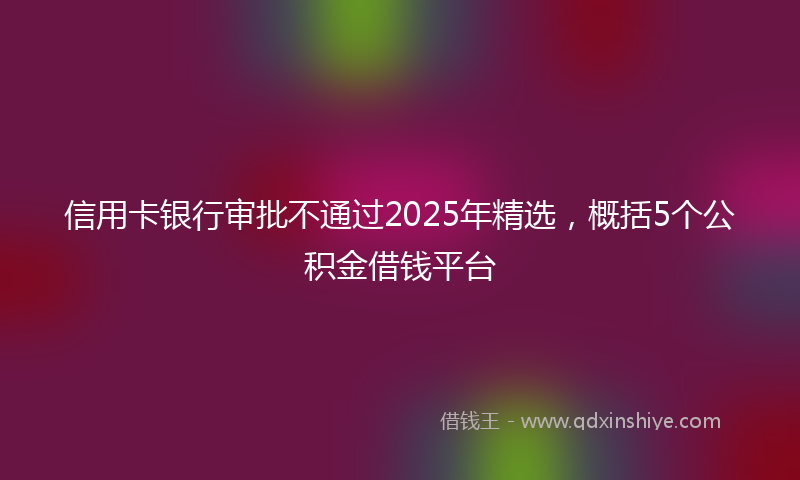信用卡银行审批不通过2025年精选，概括5个公积金借钱平台