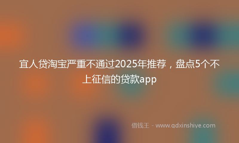 宜人贷淘宝严重不通过2025年推荐，盘点5个不上征信的贷款app