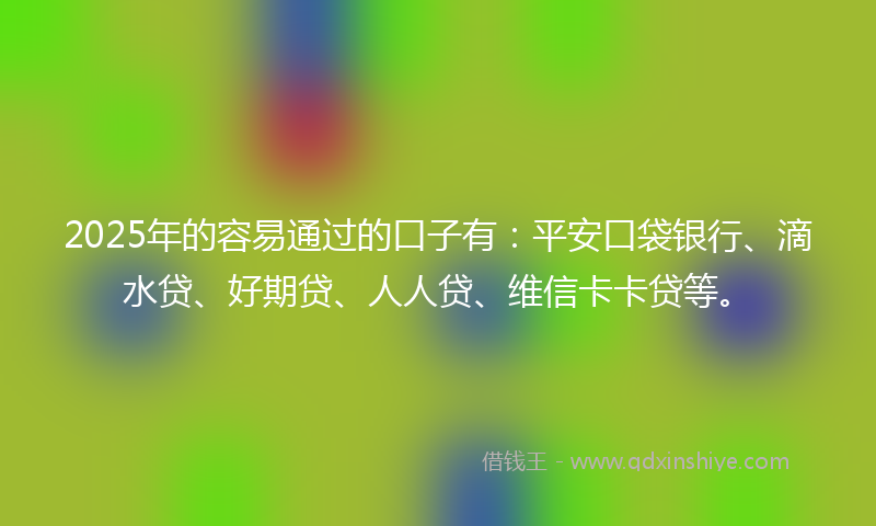 2025年的容易通过的口子有：平安口袋银行、滴水贷、好期贷、人人贷、维信卡卡贷等。