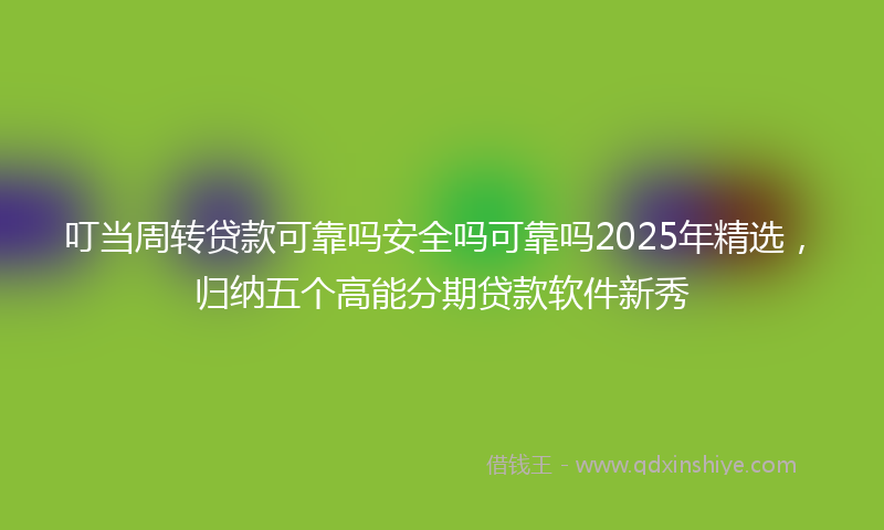 叮当周转贷款可靠吗安全吗可靠吗2025年精选，归纳五个高能分期贷款软件新秀