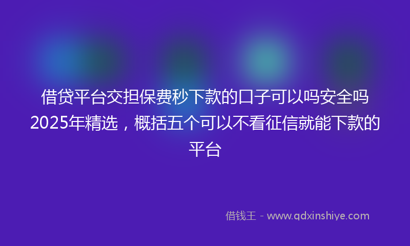 借贷平台交担保费秒下款的口子可以吗安全吗2025年精选，概括五个可以不看征信就能下款的平台