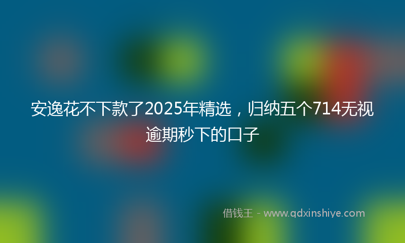 安逸花不下款了2025年精选，归纳五个714无视逾期秒下的口子