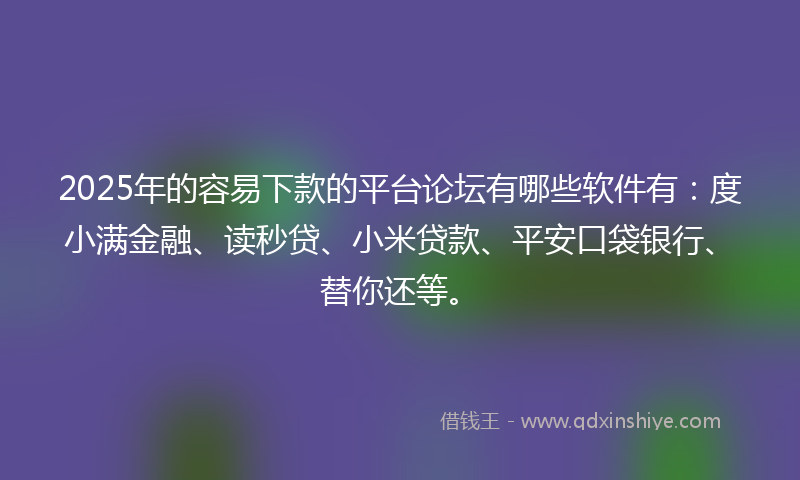 2025年的容易下款的平台论坛有哪些软件有：度小满金融、读秒贷、小米贷款、平安口袋银行、替你还等。