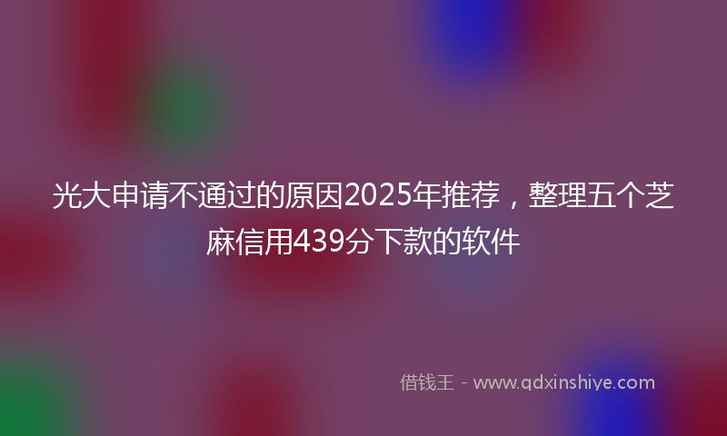 光大申请不通过的原因2025年推荐，整理五个芝麻信用439分下款的软件