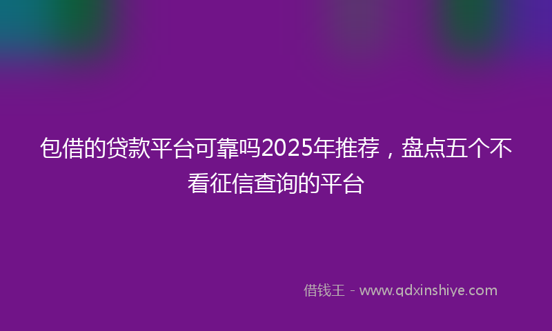 包借的贷款平台可靠吗2025年推荐，盘点五个不看征信查询的平台