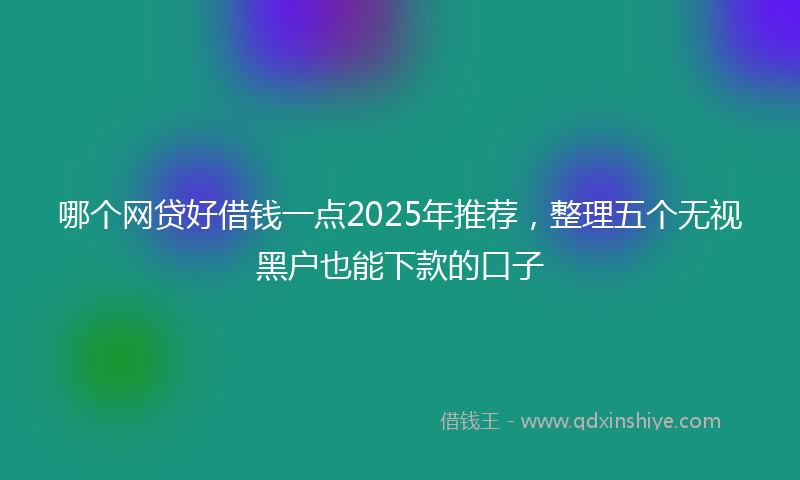 哪个网贷好借钱一点2025年推荐，整理五个无视黑户也能下款的口子