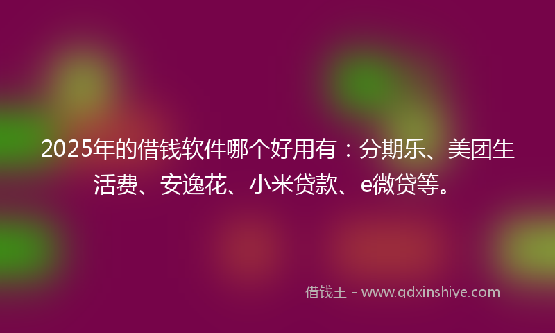 2025年的借钱软件哪个好用有：分期乐、美团生活费、安逸花、小米贷款、e微贷等。