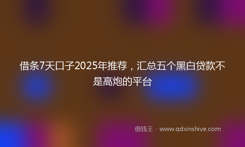 借条7天口子2025年推荐，汇总五个黑白贷款不是高炮的平台