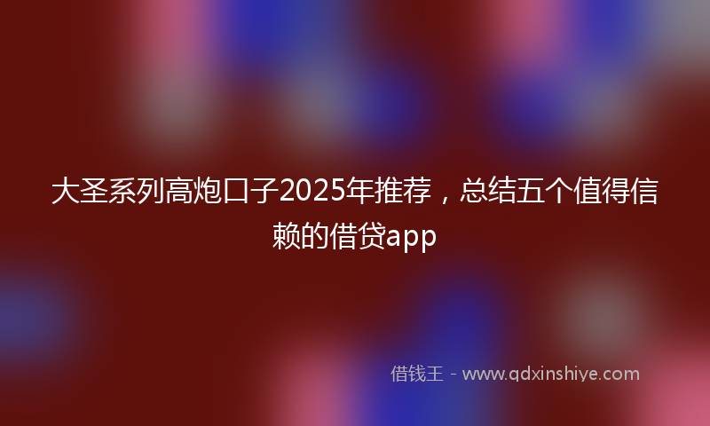 大圣系列高炮口子2025年推荐，总结五个值得信赖的借贷app