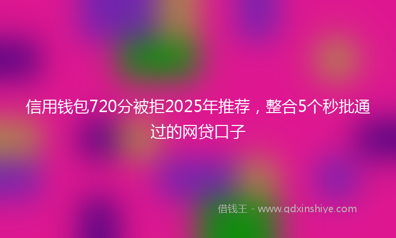 信用钱包720分被拒2025年推荐，整合5个秒批通过的网贷口子