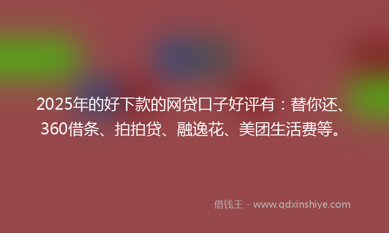 2025年的好下款的网贷口子好评有：替你还、360借条、拍拍贷、融逸花、美团生活费等。