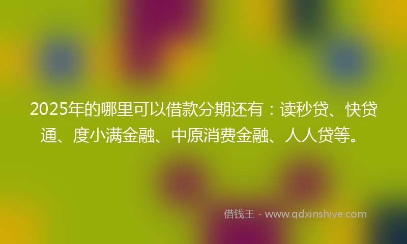 2025年的哪里可以借款分期还有：读秒贷、快贷通、度小满金融、中原消费金融、人人贷等。