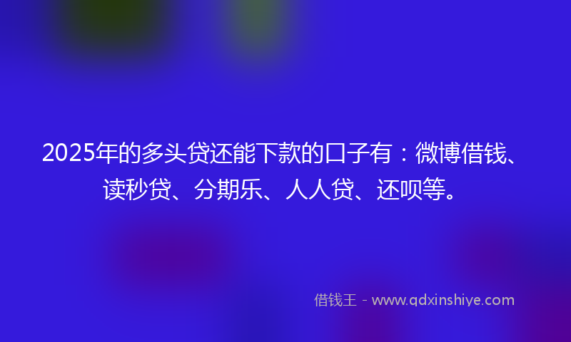 2025年的多头贷还能下款的口子有：微博借钱、读秒贷、分期乐、人人贷、还呗等。