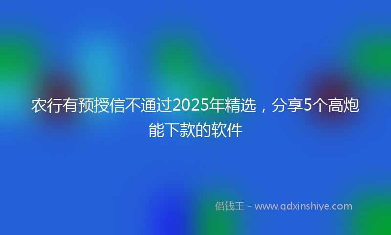 农行有预授信不通过2025年精选，分享5个高炮能下款的软件