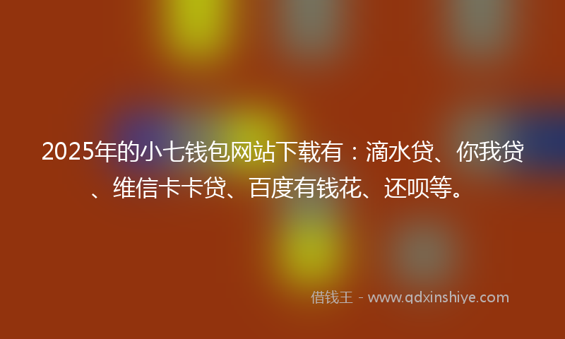 2025年的小七钱包网站下载有：滴水贷、你我贷、维信卡卡贷、百度有钱花、还呗等。