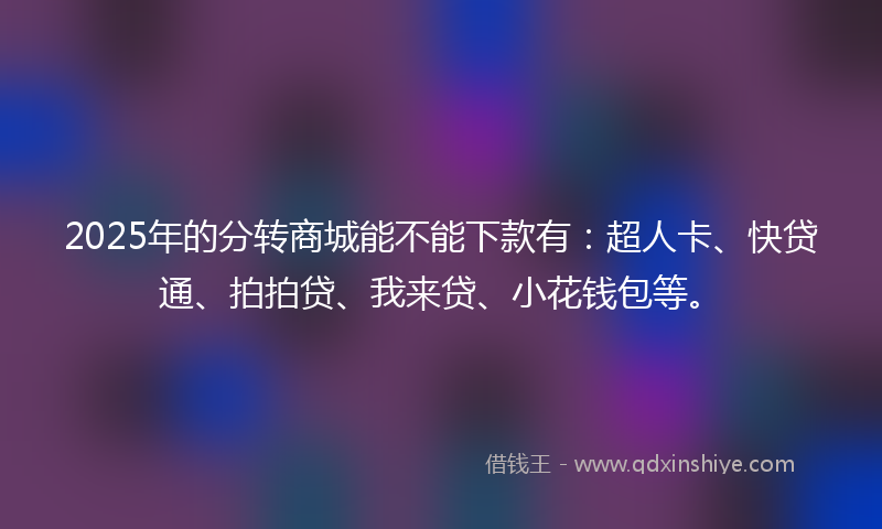 2025年的分转商城能不能下款有：超人卡、快贷通、拍拍贷、我来贷、小花钱包等。