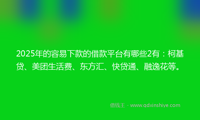2025年的容易下款的借款平台有哪些2有：柯基贷、美团生活费、东方汇、快贷通、融逸花等。