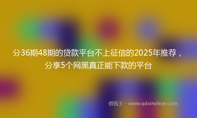 分36期48期的贷款平台不上征信的2025年推荐，分享5个网黑真正能下款的平台