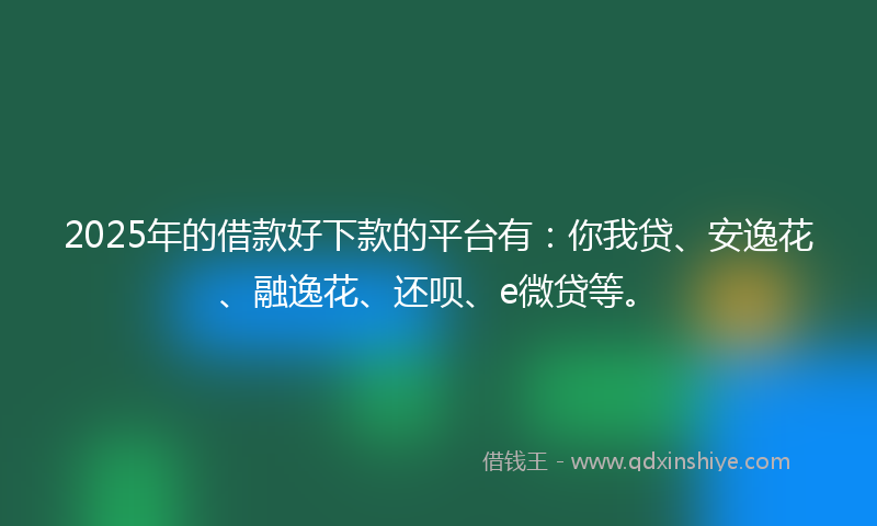 2025年的借款好下款的平台有：你我贷、安逸花、融逸花、还呗、e微贷等。