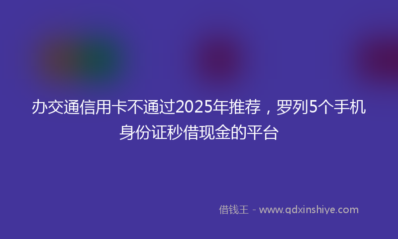 办交通信用卡不通过2025年推荐，罗列5个手机身份证秒借现金的平台
