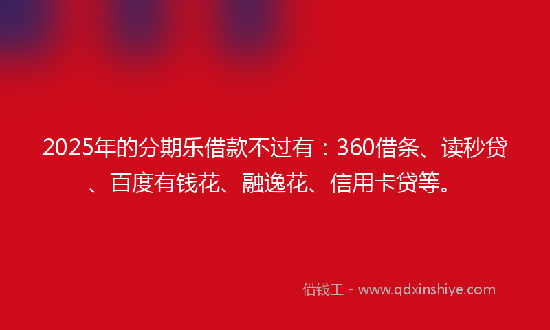 2025年的分期乐借款不过有：360借条、读秒贷、百度有钱花、融逸花、信用卡贷等。