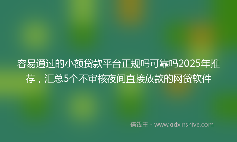 容易通过的小额贷款平台正规吗可靠吗2025年推荐，汇总5个不审核夜间直接放款的网贷软件
