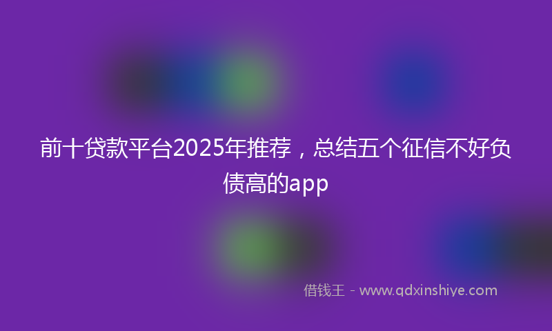 前十贷款平台2025年推荐，总结五个征信不好负债高的app