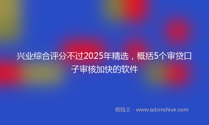 兴业综合评分不过2025年精选，概括5个审贷口子审核加快的软件