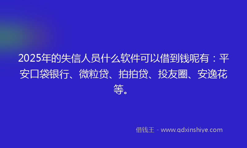 2025年的失信人员什么软件可以借到钱呢有：平安口袋银行、微粒贷、拍拍贷、投友圈、安逸花等。