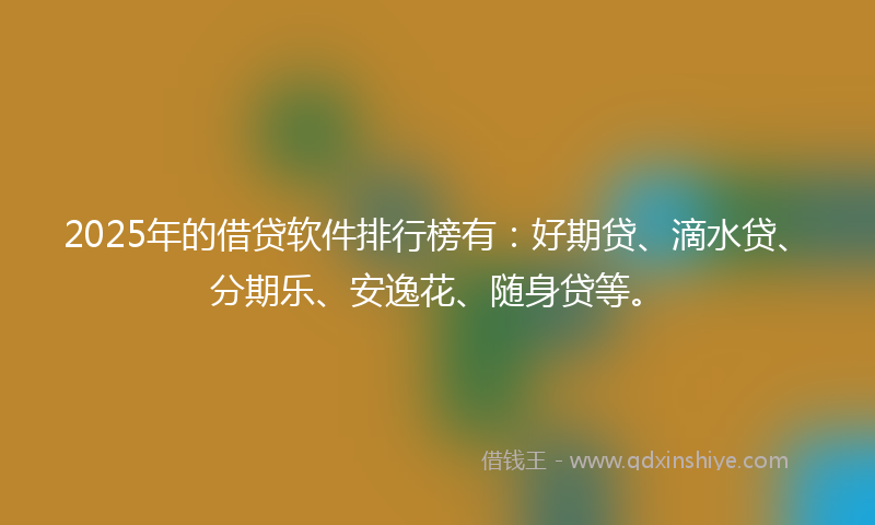 2025年的借贷软件排行榜有：好期贷、滴水贷、分期乐、安逸花、随身贷等。
