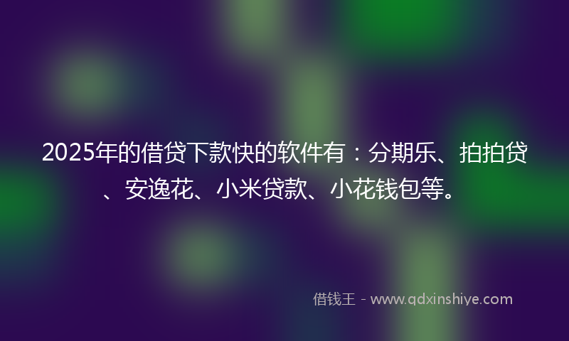 2025年的借贷下款快的软件有：分期乐、拍拍贷、安逸花、小米贷款、小花钱包等。