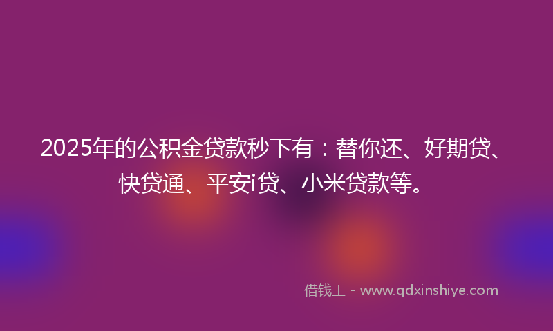 2025年的公积金贷款秒下有：替你还、好期贷、快贷通、平安i贷、小米贷款等。