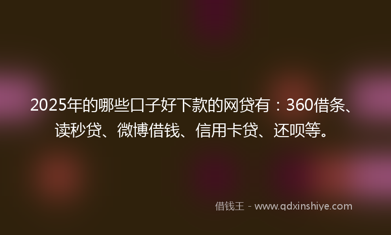 2025年的哪些口子好下款的网贷有：360借条、读秒贷、微博借钱、信用卡贷、还呗等。