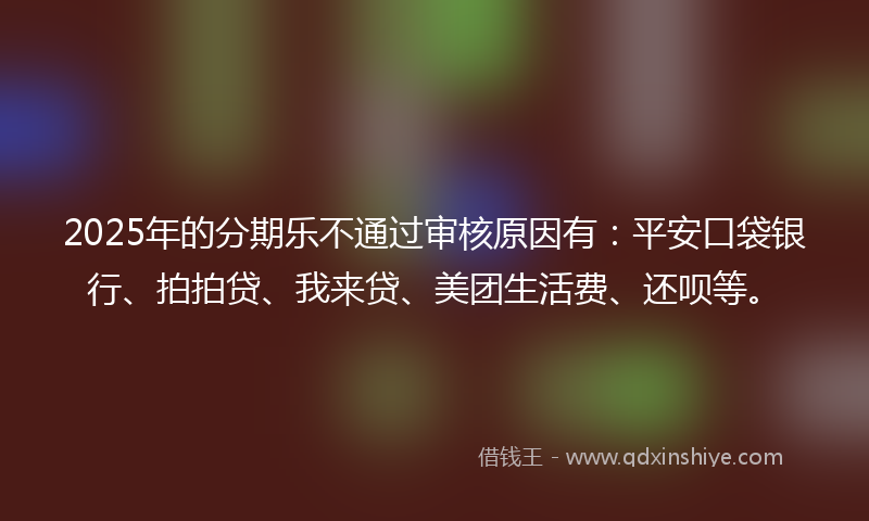2025年的分期乐不通过审核原因有：平安口袋银行、拍拍贷、我来贷、美团生活费、还呗等。