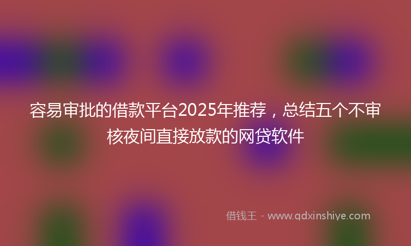 容易审批的借款平台2025年推荐，总结五个不审核夜间直接放款的网贷软件