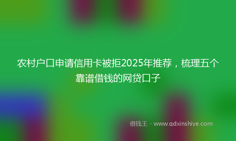 农村户口申请信用卡被拒2025年推荐，梳理五个靠谱借钱的网贷口子