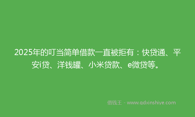 2025年的叮当简单借款一直被拒有：快贷通、平安i贷、洋钱罐、小米贷款、e微贷等。