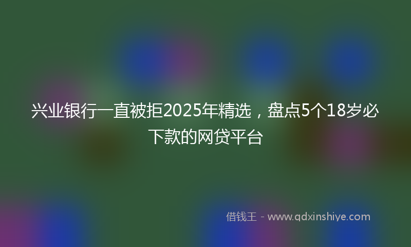 兴业银行一直被拒2025年精选，盘点5个18岁必下款的网贷平台
