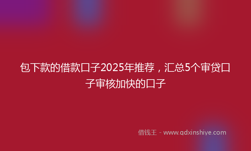 包下款的借款口子2025年推荐，汇总5个审贷口子审核加快的口子