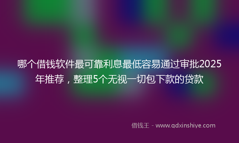 哪个借钱软件最可靠利息最低容易通过审批2025年推荐，整理5个无视一切包下款的贷款