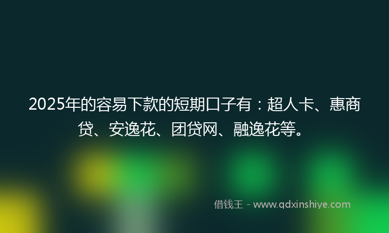 2025年的容易下款的短期口子有：超人卡、惠商贷、安逸花、团贷网、融逸花等。