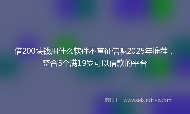 借200块钱用什么软件不查征信呢2025年推荐，整合5个满19岁可以借款的平台