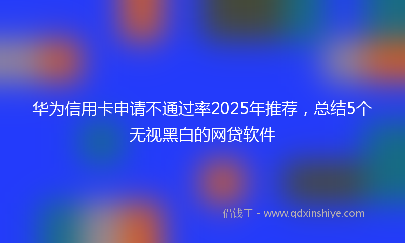 华为信用卡申请不通过率2025年推荐，总结5个无视黑白的网贷软件