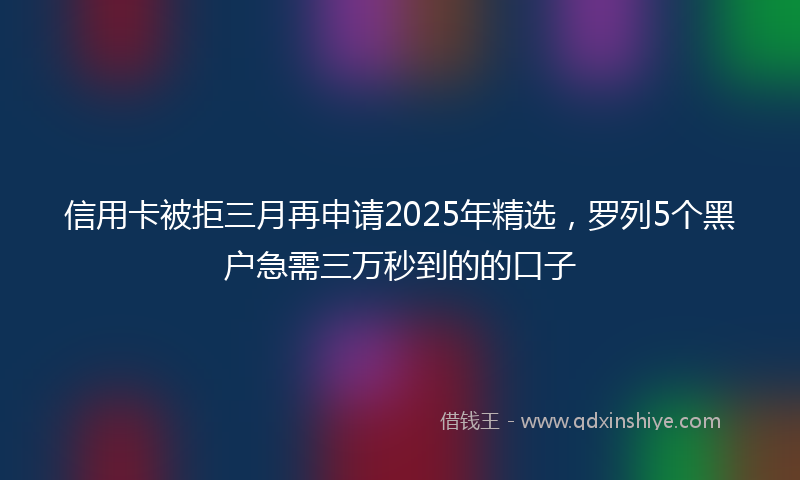 信用卡被拒三月再申请2025年精选，罗列5个黑户急需三万秒到的的口子