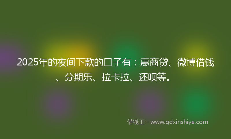 2025年的夜间下款的口子有：惠商贷、微博借钱、分期乐、拉卡拉、还呗等。