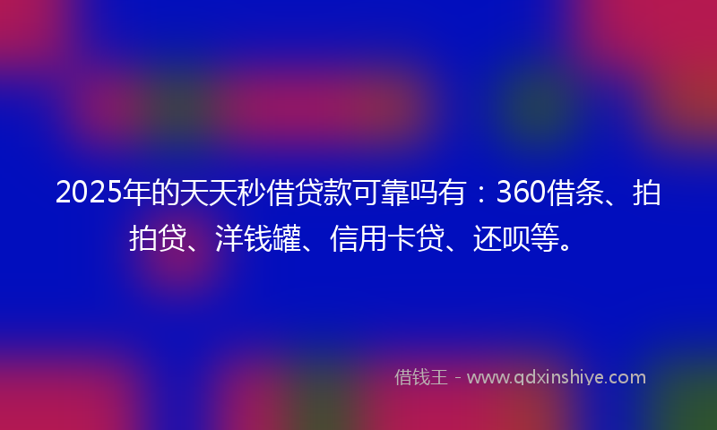 2025年的天天秒借贷款可靠吗有：360借条、拍拍贷、洋钱罐、信用卡贷、还呗等。